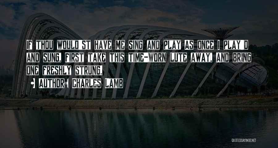 Charles Lamb Quotes: If Thou Would'st Have Me Sing And Play As Once I Play'd And Sung, First Take This Time-worn Lute Away,