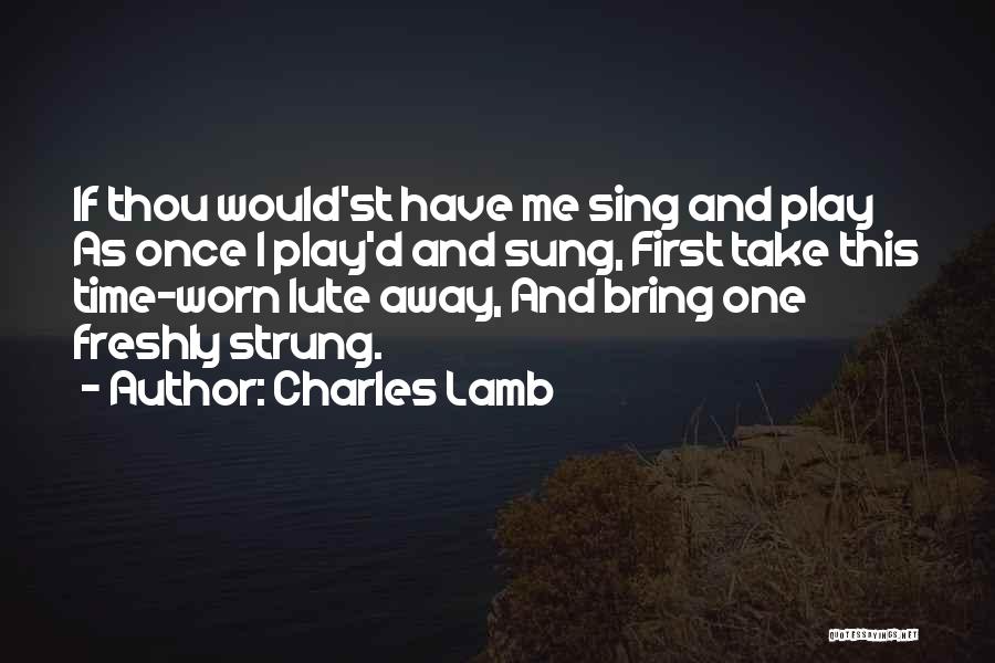 Charles Lamb Quotes: If Thou Would'st Have Me Sing And Play As Once I Play'd And Sung, First Take This Time-worn Lute Away,