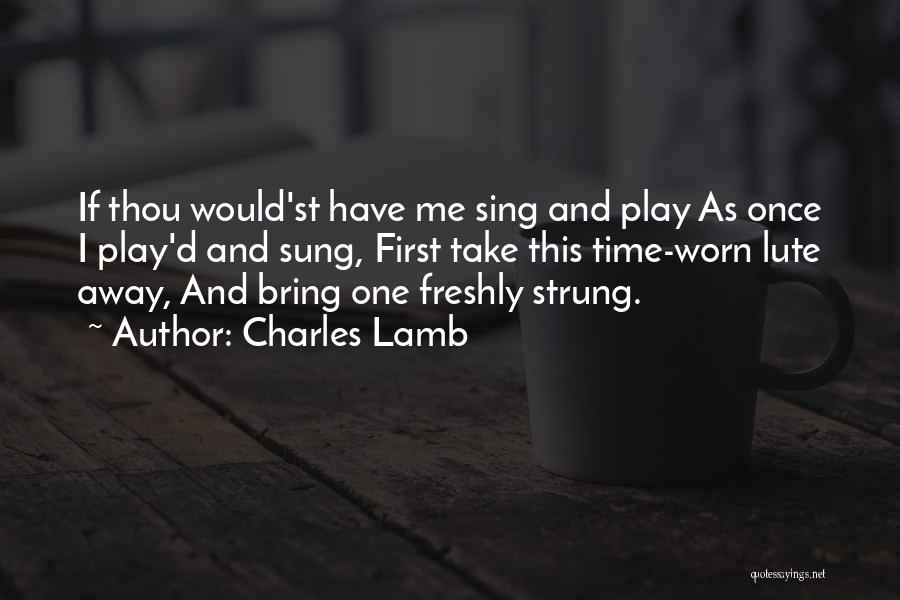 Charles Lamb Quotes: If Thou Would'st Have Me Sing And Play As Once I Play'd And Sung, First Take This Time-worn Lute Away,