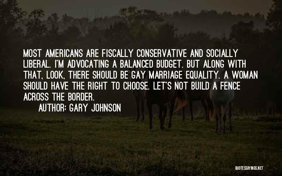 Gary Johnson Quotes: Most Americans Are Fiscally Conservative And Socially Liberal. I'm Advocating A Balanced Budget. But Along With That, Look, There Should