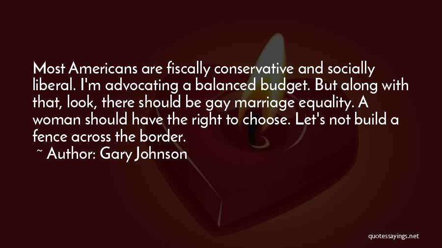 Gary Johnson Quotes: Most Americans Are Fiscally Conservative And Socially Liberal. I'm Advocating A Balanced Budget. But Along With That, Look, There Should