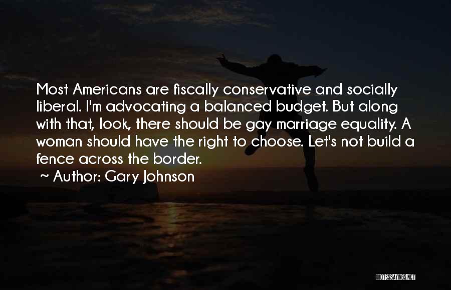 Gary Johnson Quotes: Most Americans Are Fiscally Conservative And Socially Liberal. I'm Advocating A Balanced Budget. But Along With That, Look, There Should