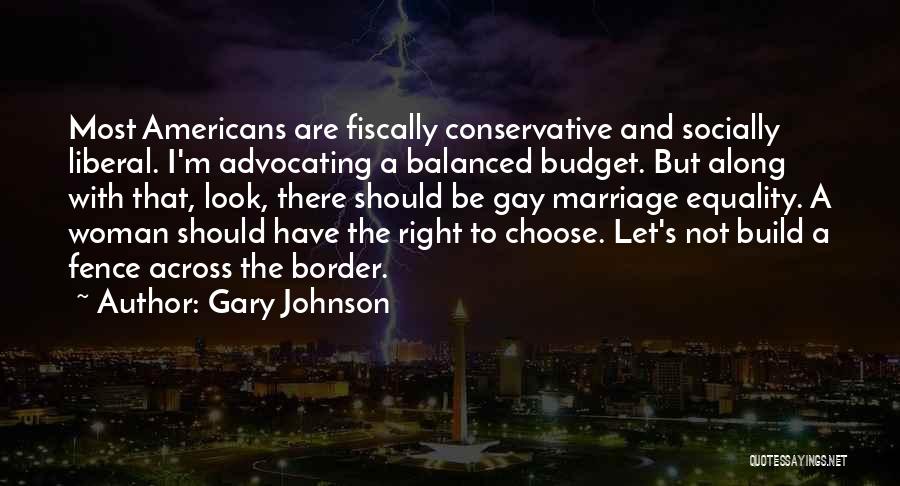Gary Johnson Quotes: Most Americans Are Fiscally Conservative And Socially Liberal. I'm Advocating A Balanced Budget. But Along With That, Look, There Should