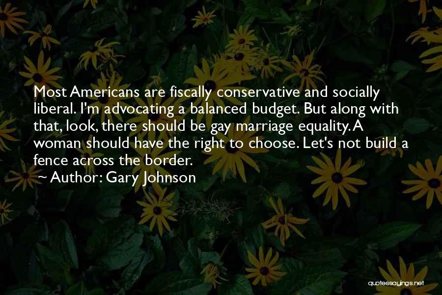 Gary Johnson Quotes: Most Americans Are Fiscally Conservative And Socially Liberal. I'm Advocating A Balanced Budget. But Along With That, Look, There Should