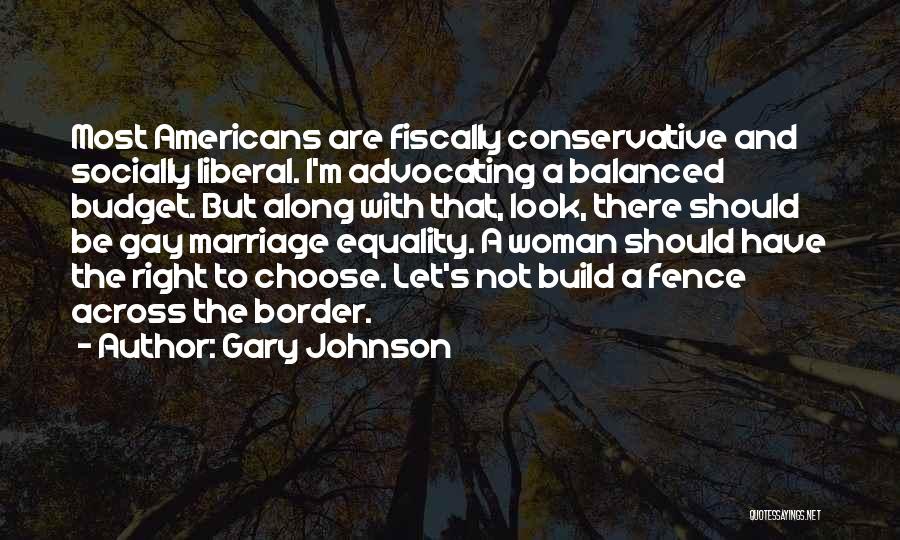 Gary Johnson Quotes: Most Americans Are Fiscally Conservative And Socially Liberal. I'm Advocating A Balanced Budget. But Along With That, Look, There Should