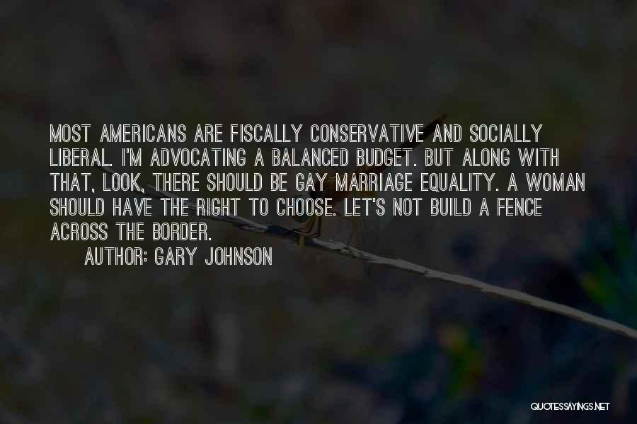 Gary Johnson Quotes: Most Americans Are Fiscally Conservative And Socially Liberal. I'm Advocating A Balanced Budget. But Along With That, Look, There Should
