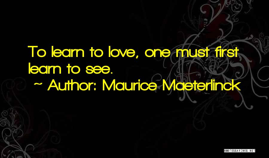 Maurice Maeterlinck Quotes: To Learn To Love, One Must First Learn To See.