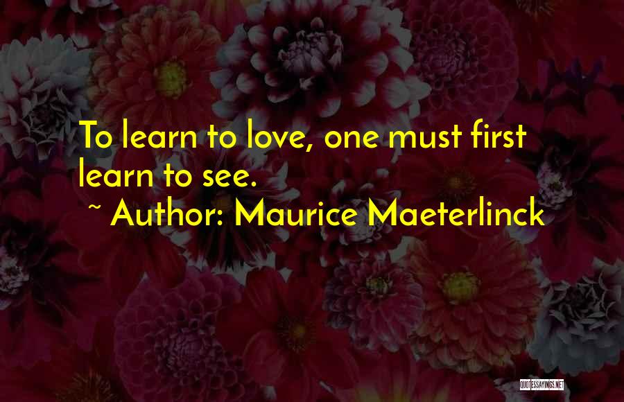 Maurice Maeterlinck Quotes: To Learn To Love, One Must First Learn To See.