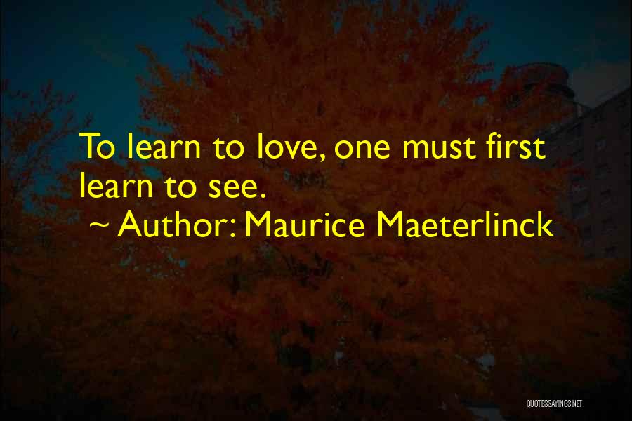 Maurice Maeterlinck Quotes: To Learn To Love, One Must First Learn To See.