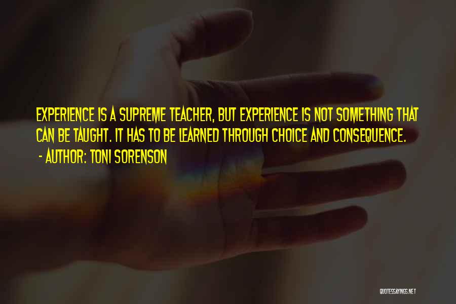 Toni Sorenson Quotes: Experience Is A Supreme Teacher, But Experience Is Not Something That Can Be Taught. It Has To Be Learned Through