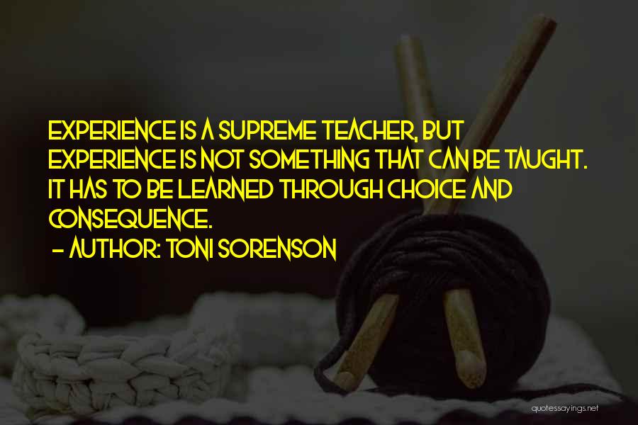 Toni Sorenson Quotes: Experience Is A Supreme Teacher, But Experience Is Not Something That Can Be Taught. It Has To Be Learned Through
