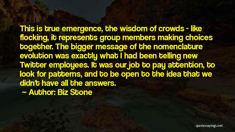 Biz Stone Quotes: This Is True Emergence, The Wisdom Of Crowds - Like Flocking, It Represents Group Members Making Choices Together. The Bigger