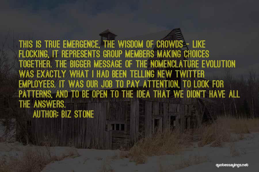 Biz Stone Quotes: This Is True Emergence, The Wisdom Of Crowds - Like Flocking, It Represents Group Members Making Choices Together. The Bigger