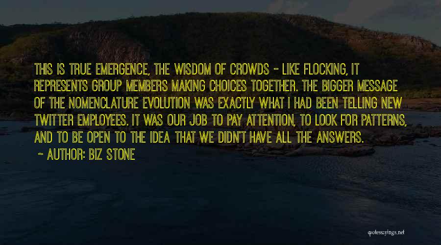 Biz Stone Quotes: This Is True Emergence, The Wisdom Of Crowds - Like Flocking, It Represents Group Members Making Choices Together. The Bigger