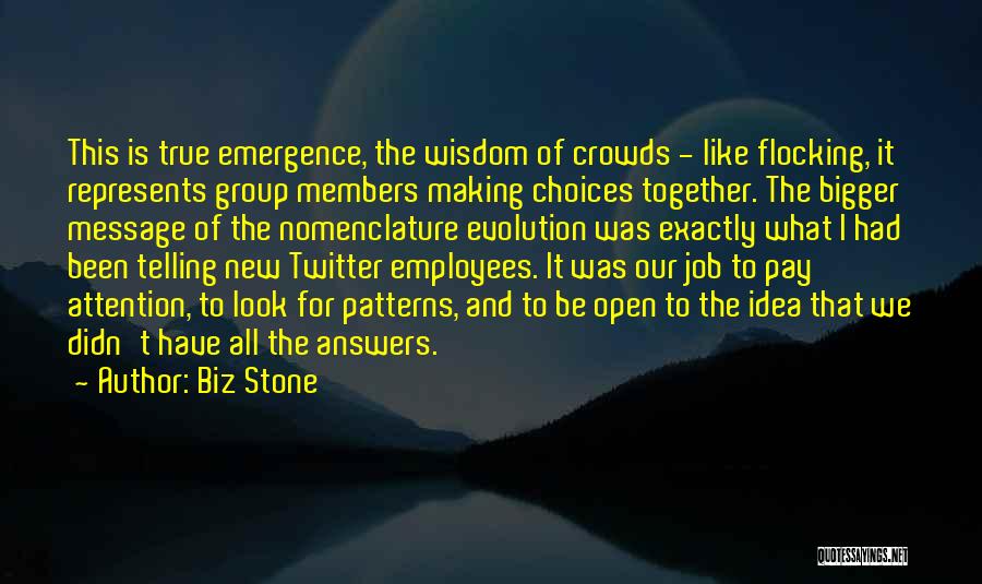 Biz Stone Quotes: This Is True Emergence, The Wisdom Of Crowds - Like Flocking, It Represents Group Members Making Choices Together. The Bigger