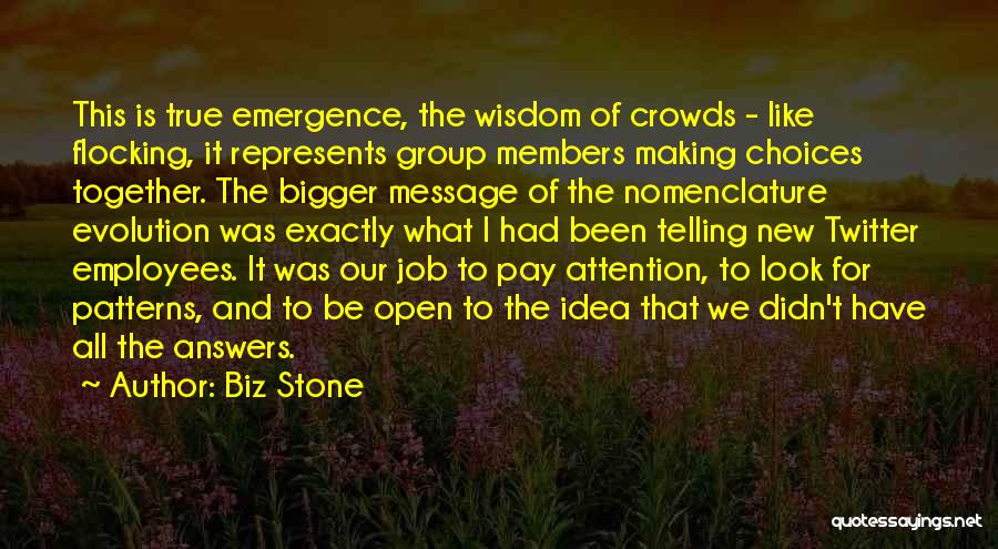 Biz Stone Quotes: This Is True Emergence, The Wisdom Of Crowds - Like Flocking, It Represents Group Members Making Choices Together. The Bigger