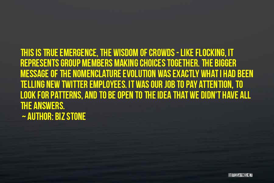 Biz Stone Quotes: This Is True Emergence, The Wisdom Of Crowds - Like Flocking, It Represents Group Members Making Choices Together. The Bigger