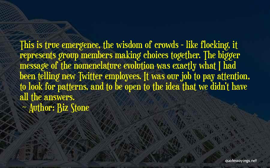 Biz Stone Quotes: This Is True Emergence, The Wisdom Of Crowds - Like Flocking, It Represents Group Members Making Choices Together. The Bigger