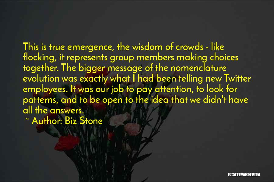 Biz Stone Quotes: This Is True Emergence, The Wisdom Of Crowds - Like Flocking, It Represents Group Members Making Choices Together. The Bigger