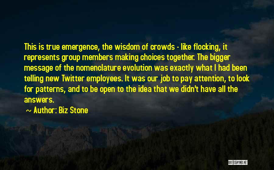 Biz Stone Quotes: This Is True Emergence, The Wisdom Of Crowds - Like Flocking, It Represents Group Members Making Choices Together. The Bigger