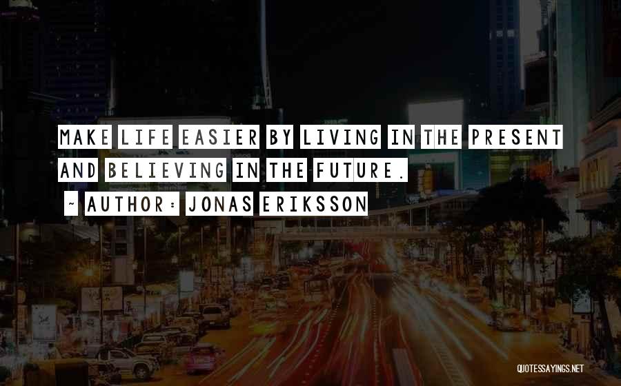 Jonas Eriksson Quotes: Make Life Easier By Living In The Present And Believing In The Future.