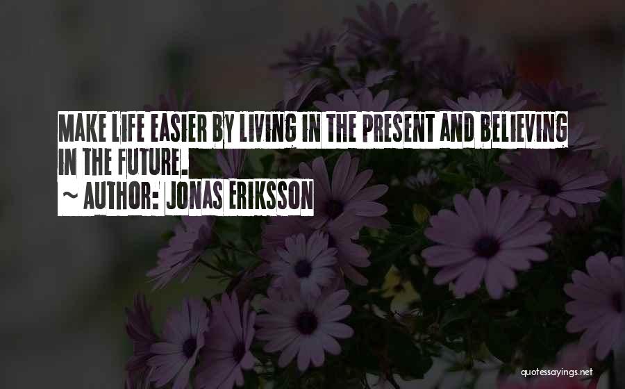 Jonas Eriksson Quotes: Make Life Easier By Living In The Present And Believing In The Future.