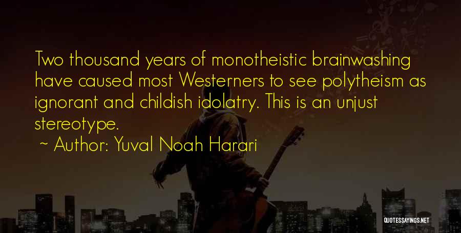 Yuval Noah Harari Quotes: Two Thousand Years Of Monotheistic Brainwashing Have Caused Most Westerners To See Polytheism As Ignorant And Childish Idolatry. This Is