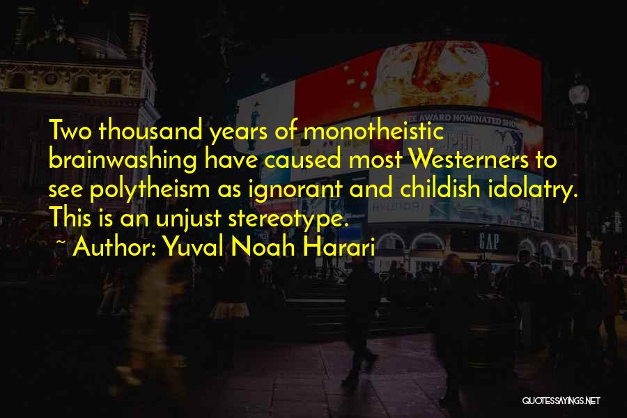 Yuval Noah Harari Quotes: Two Thousand Years Of Monotheistic Brainwashing Have Caused Most Westerners To See Polytheism As Ignorant And Childish Idolatry. This Is