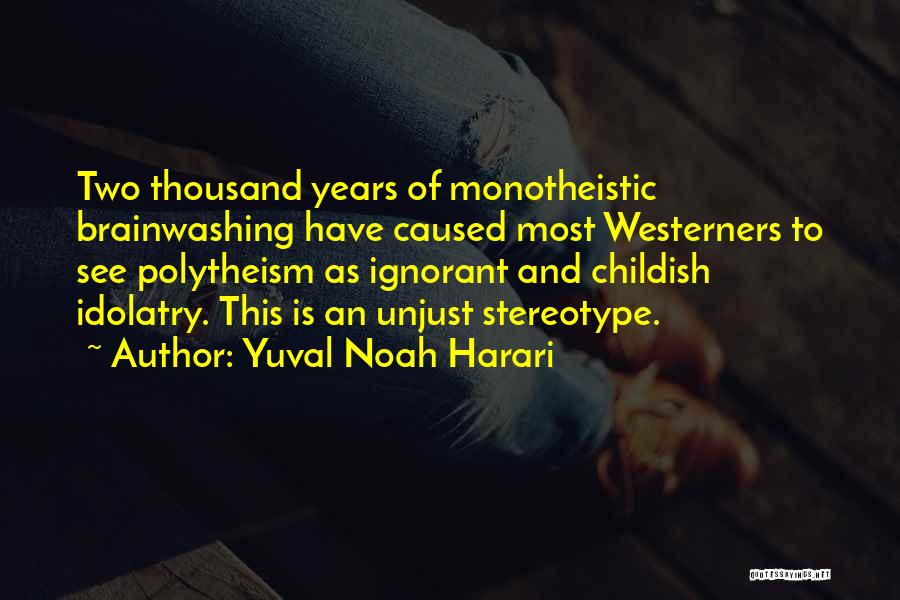 Yuval Noah Harari Quotes: Two Thousand Years Of Monotheistic Brainwashing Have Caused Most Westerners To See Polytheism As Ignorant And Childish Idolatry. This Is