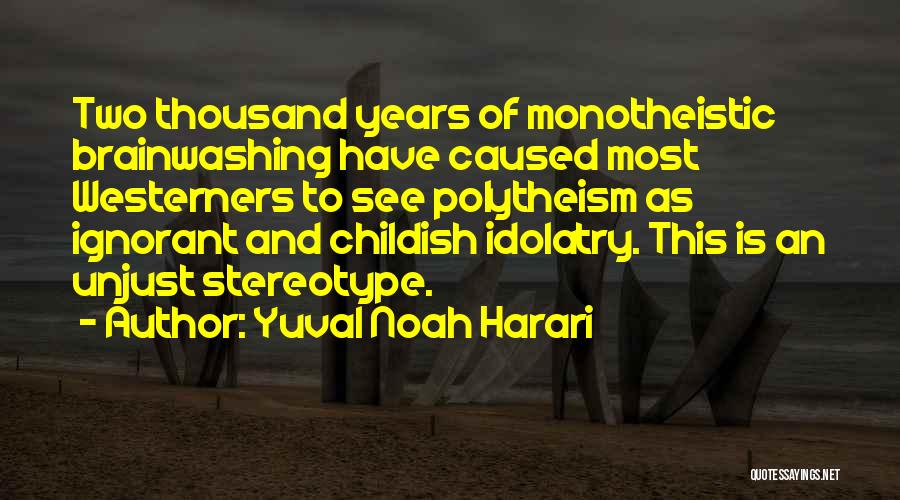 Yuval Noah Harari Quotes: Two Thousand Years Of Monotheistic Brainwashing Have Caused Most Westerners To See Polytheism As Ignorant And Childish Idolatry. This Is