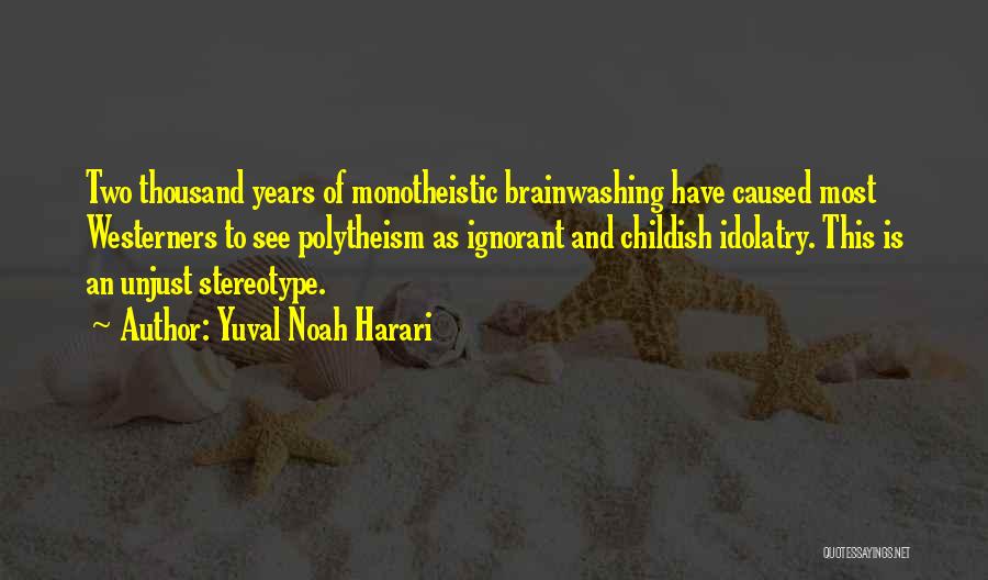 Yuval Noah Harari Quotes: Two Thousand Years Of Monotheistic Brainwashing Have Caused Most Westerners To See Polytheism As Ignorant And Childish Idolatry. This Is