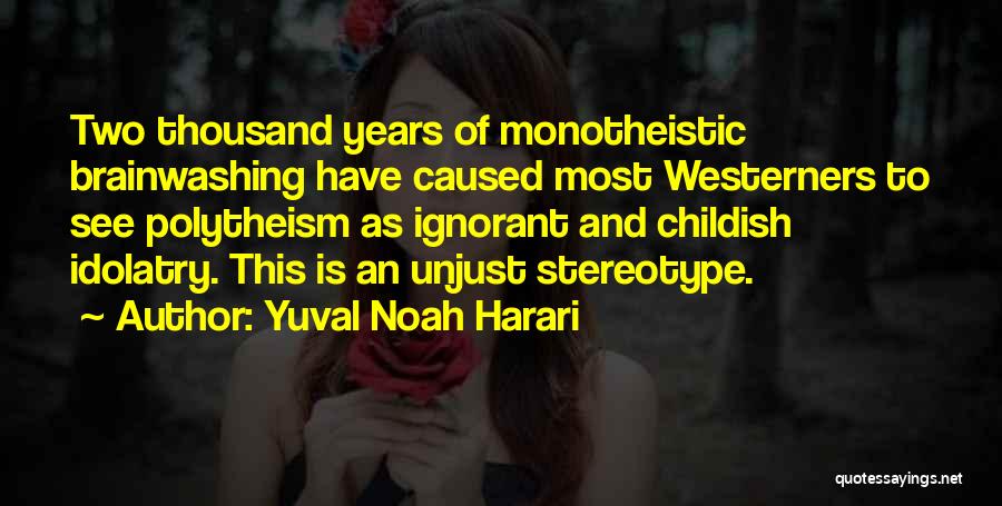 Yuval Noah Harari Quotes: Two Thousand Years Of Monotheistic Brainwashing Have Caused Most Westerners To See Polytheism As Ignorant And Childish Idolatry. This Is