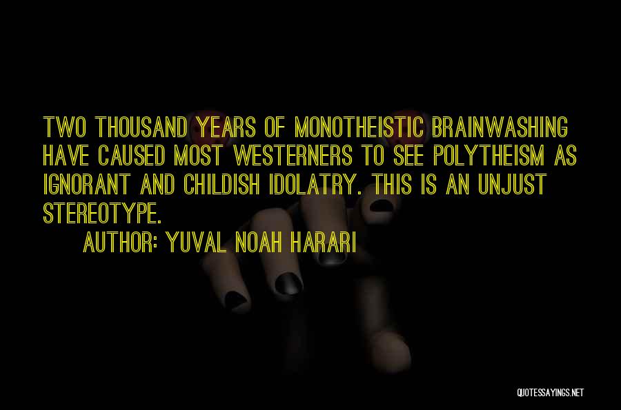 Yuval Noah Harari Quotes: Two Thousand Years Of Monotheistic Brainwashing Have Caused Most Westerners To See Polytheism As Ignorant And Childish Idolatry. This Is