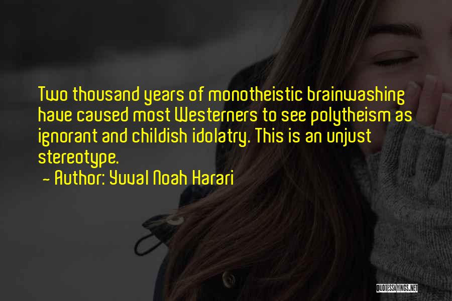 Yuval Noah Harari Quotes: Two Thousand Years Of Monotheistic Brainwashing Have Caused Most Westerners To See Polytheism As Ignorant And Childish Idolatry. This Is