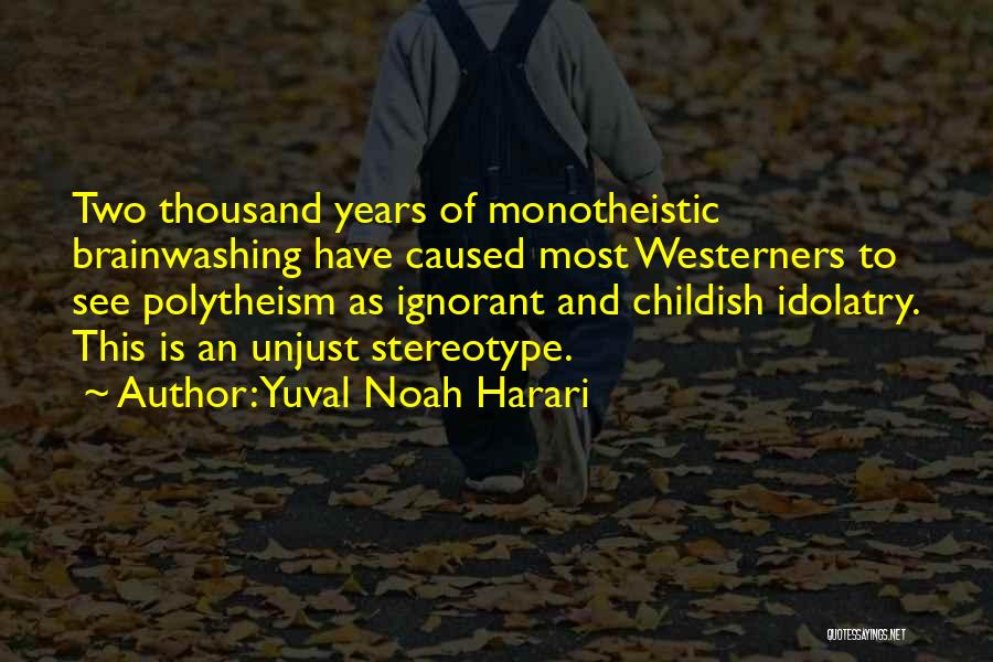 Yuval Noah Harari Quotes: Two Thousand Years Of Monotheistic Brainwashing Have Caused Most Westerners To See Polytheism As Ignorant And Childish Idolatry. This Is