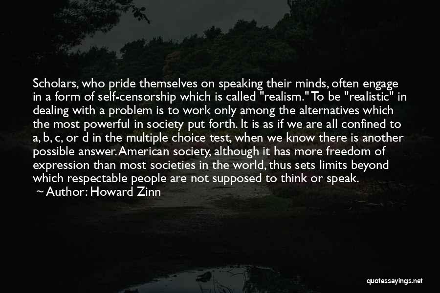 Howard Zinn Quotes: Scholars, Who Pride Themselves On Speaking Their Minds, Often Engage In A Form Of Self-censorship Which Is Called Realism. To