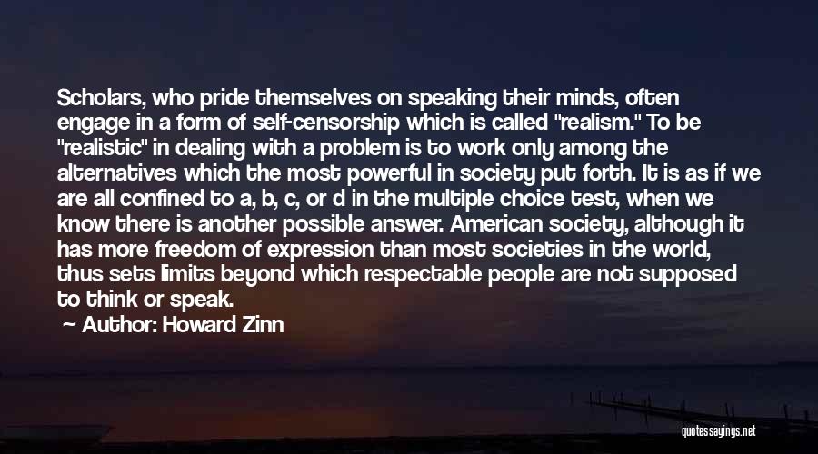 Howard Zinn Quotes: Scholars, Who Pride Themselves On Speaking Their Minds, Often Engage In A Form Of Self-censorship Which Is Called Realism. To