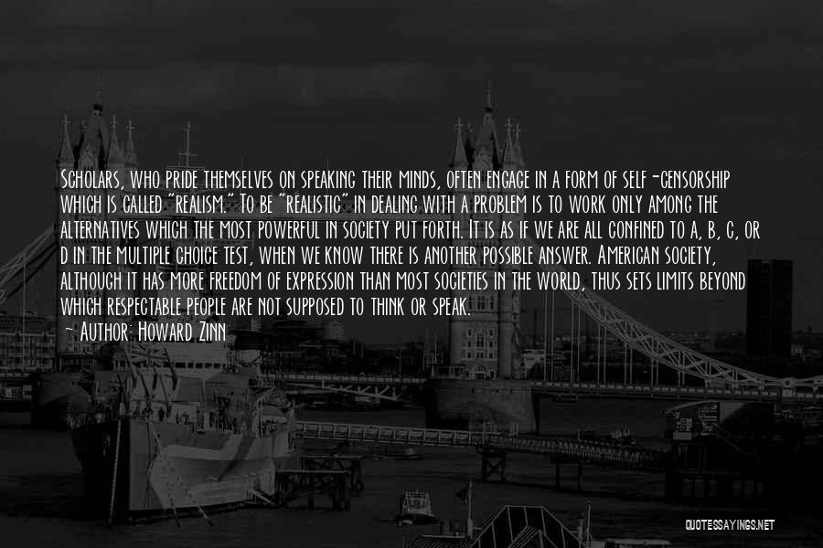 Howard Zinn Quotes: Scholars, Who Pride Themselves On Speaking Their Minds, Often Engage In A Form Of Self-censorship Which Is Called Realism. To