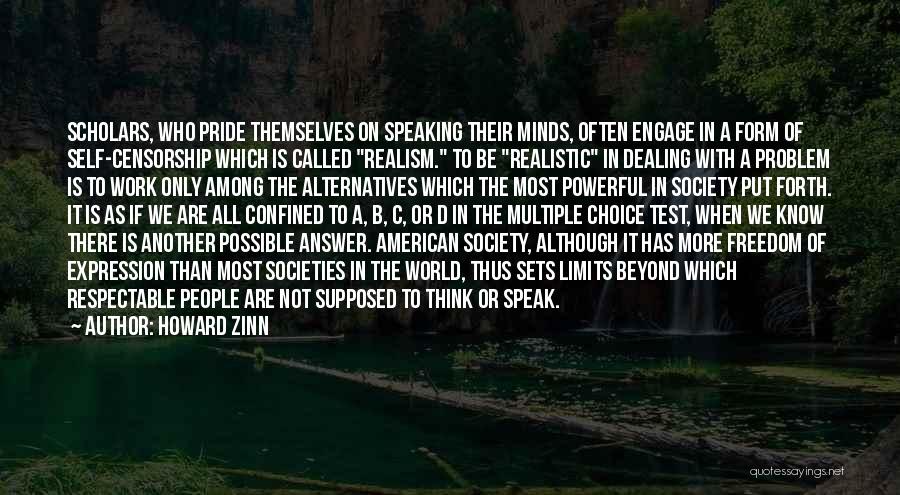 Howard Zinn Quotes: Scholars, Who Pride Themselves On Speaking Their Minds, Often Engage In A Form Of Self-censorship Which Is Called Realism. To