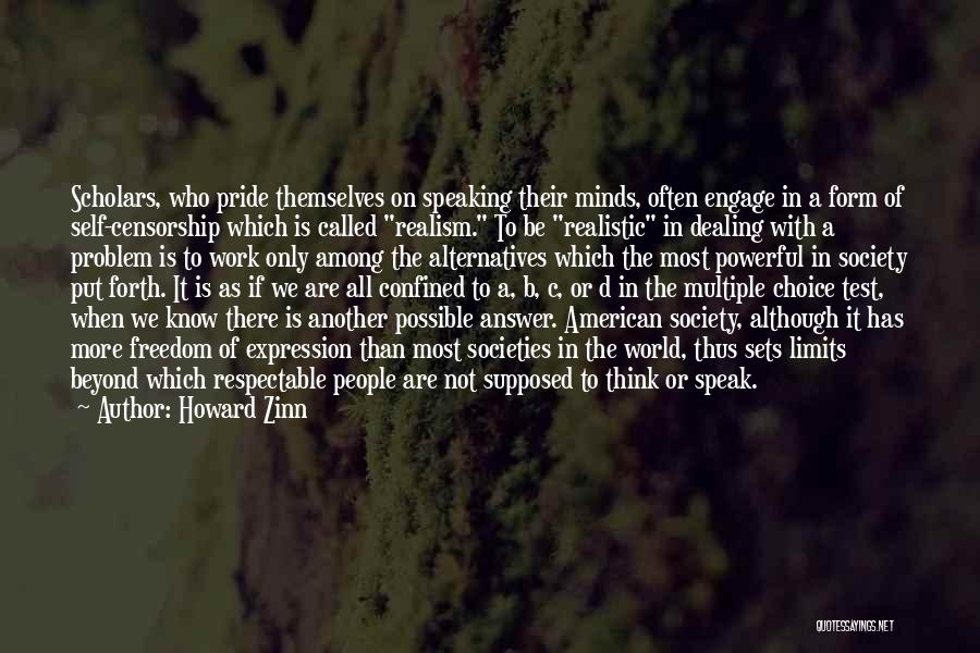 Howard Zinn Quotes: Scholars, Who Pride Themselves On Speaking Their Minds, Often Engage In A Form Of Self-censorship Which Is Called Realism. To