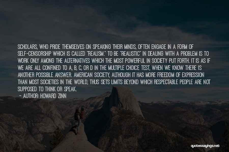 Howard Zinn Quotes: Scholars, Who Pride Themselves On Speaking Their Minds, Often Engage In A Form Of Self-censorship Which Is Called Realism. To