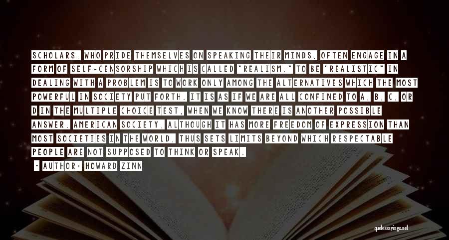 Howard Zinn Quotes: Scholars, Who Pride Themselves On Speaking Their Minds, Often Engage In A Form Of Self-censorship Which Is Called Realism. To