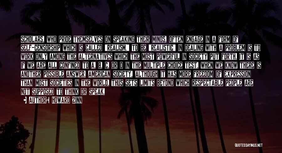 Howard Zinn Quotes: Scholars, Who Pride Themselves On Speaking Their Minds, Often Engage In A Form Of Self-censorship Which Is Called Realism. To
