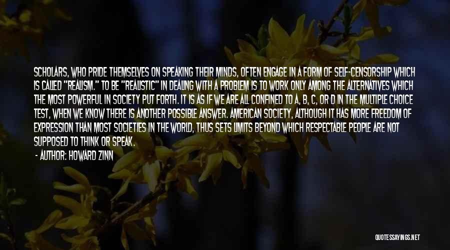 Howard Zinn Quotes: Scholars, Who Pride Themselves On Speaking Their Minds, Often Engage In A Form Of Self-censorship Which Is Called Realism. To