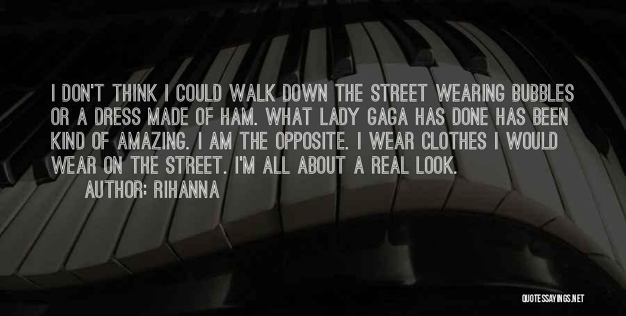 Rihanna Quotes: I Don't Think I Could Walk Down The Street Wearing Bubbles Or A Dress Made Of Ham. What Lady Gaga