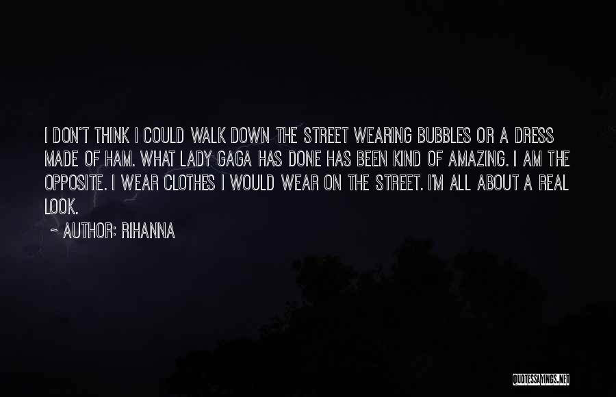 Rihanna Quotes: I Don't Think I Could Walk Down The Street Wearing Bubbles Or A Dress Made Of Ham. What Lady Gaga