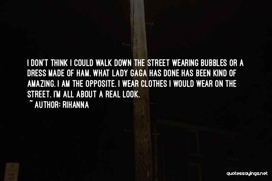 Rihanna Quotes: I Don't Think I Could Walk Down The Street Wearing Bubbles Or A Dress Made Of Ham. What Lady Gaga
