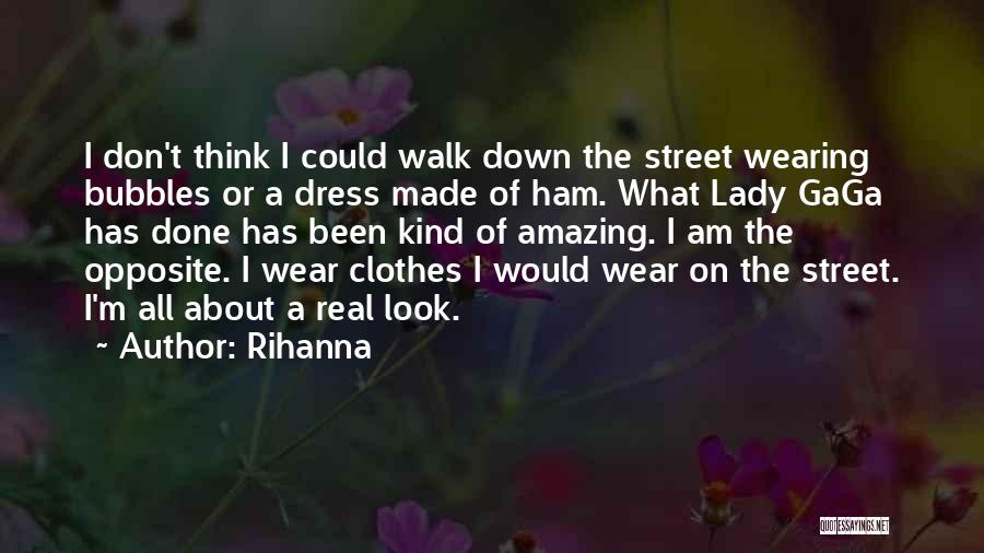 Rihanna Quotes: I Don't Think I Could Walk Down The Street Wearing Bubbles Or A Dress Made Of Ham. What Lady Gaga