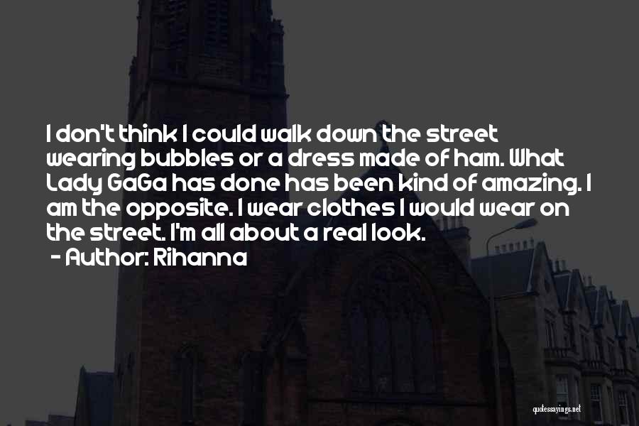 Rihanna Quotes: I Don't Think I Could Walk Down The Street Wearing Bubbles Or A Dress Made Of Ham. What Lady Gaga