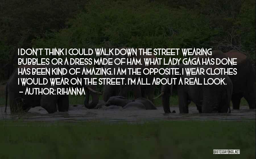 Rihanna Quotes: I Don't Think I Could Walk Down The Street Wearing Bubbles Or A Dress Made Of Ham. What Lady Gaga